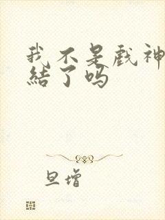 我不是戏神快完结了吗