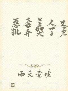 恶毒美人又被疯批弄哭了免费阅读