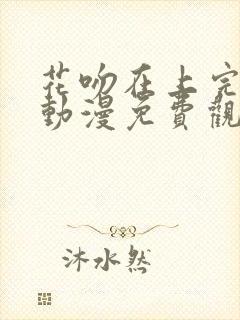 花吻在上完整版动漫免费观看全集