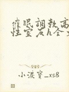 催眠调教高冷双性室友h全文阅读梁衡