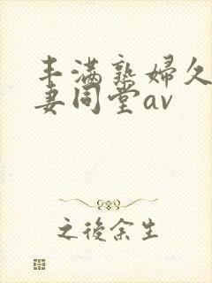 丰满熟妇久久人妻同堂av