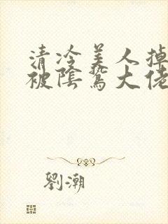 清冷美人掉马后被阴鸷大佬强制疼