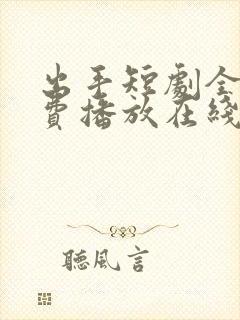 出手短剧全集免费播放在线观看高清