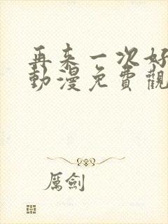 再来一次好不好动漫免费观看