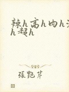 辣h高h肉h激h超h
