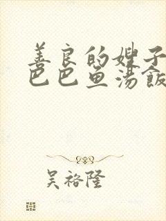 善良的嫂子中字巴巴鱼汤饭惹