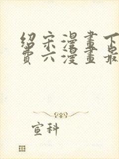 绍宋漫画下拉免费六漫画最新章节