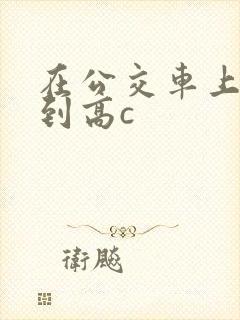 在公交车上被弄到高c