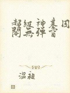 超级神基因笔趣阁无弹窗