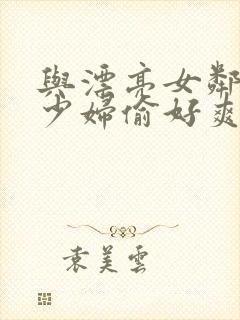 与漂亮女邻居的少妇偷好爽