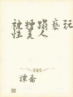 被糟蹋亵玩的双性美人