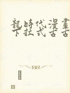 龙时代漫画免费下拉式古古漫画网