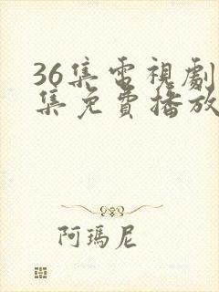 36集电视剧全集免费播放