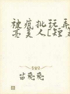 被疯批玩弄的漂亮美人[短篇合集by阿