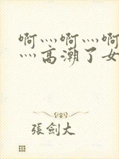 啊灬啊灬啊灬快灬高潮了女