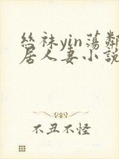 丝袜yin荡邻居人妻小说