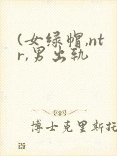 (女绿帽,ntr,男出轨
