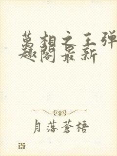 万相之王弹窗笔趣阁最新