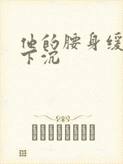 他的腰身缓慢的下沉