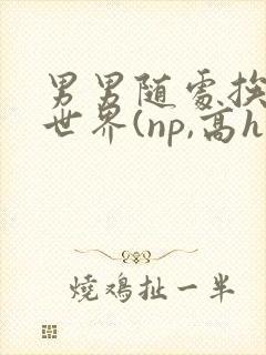 男男随处挨c的世界(np,高h)小说