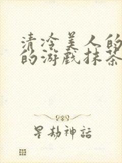 清冷美人的神奇的游戏抹茶冰沙