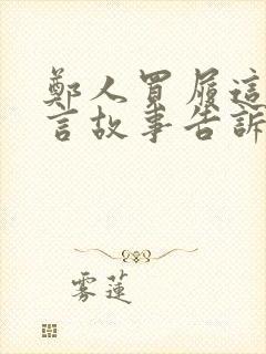 郑人买履这篇寓言故事告诉我们什么道理