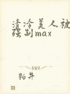 清冷美人被爆操强制max