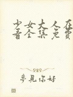 少女大人在线观看全集免费高清少女初次