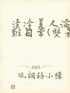 清冷美人沦落受难日常(双最新章节