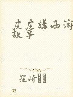 皮皮讲西游记的故事