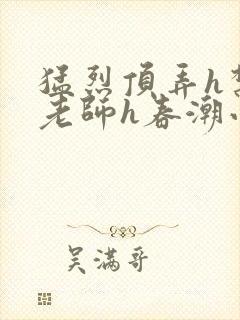 猛烈顶弄h禁欲老师h春潮小说