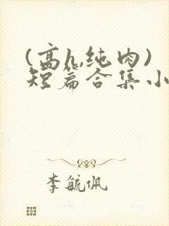 (高h,纯肉)短篇合集小说