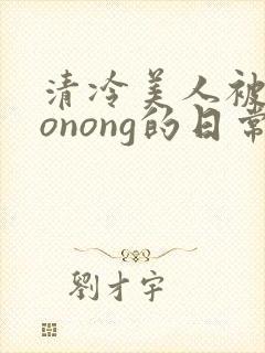 清冷美人被caonong的日常