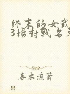 终末的女武神13场对战名单