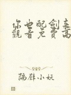 你也配剑来在线观看免费高清