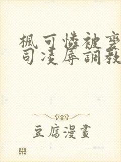 枫可怜被变态上司凌辱调教