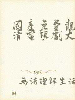 国产免费观看高清电视剧大全在线