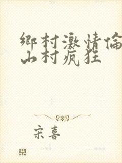 乡村激情伦小说山村疯狂