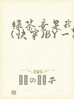 绿茶竟是我自己(快穿)BY一颗栗子