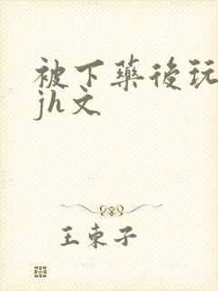 被下药后玩弄迷jh文