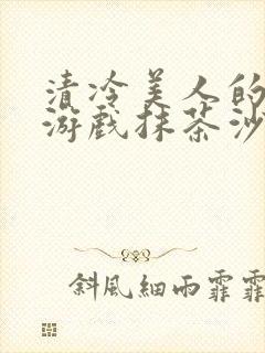 清冷美人的神奇游戏抹茶沙冰