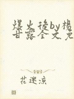 爆火后by杨枝甘露全文免费阅读笔趣阁