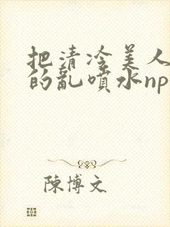 把清冷美人调教的乱喷水np多人