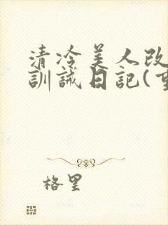 清冷美人改/造训诫日记(重口)最新章节