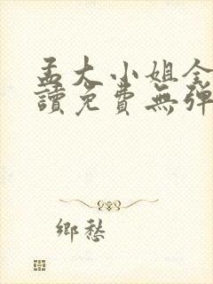 孟大小姐全文阅读免费无弹窗小说