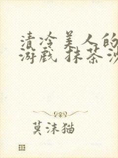 清冷美人的神奇游戏 抹茶沙冰结局