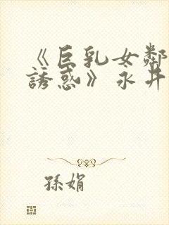 《巨乳女邻居の诱惑》永井玛利亚