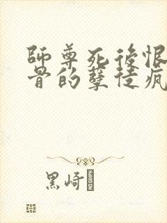 师尊死后恨他入骨的孽徒疯了