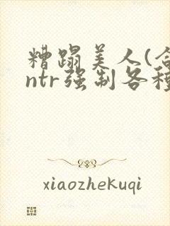 糟蹋美人(合集ntr强制各种美人虐