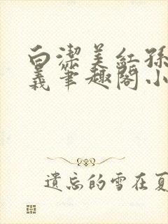 白洁美红孙倩高义笔趣阁小说